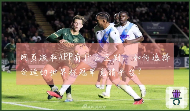 网页版和APP有什么区别，如何选择合适的世界杯冠军竞猜平台？
