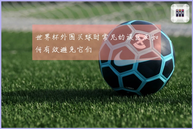 世界杯外围买球时常见的误区及如何有效避免它们