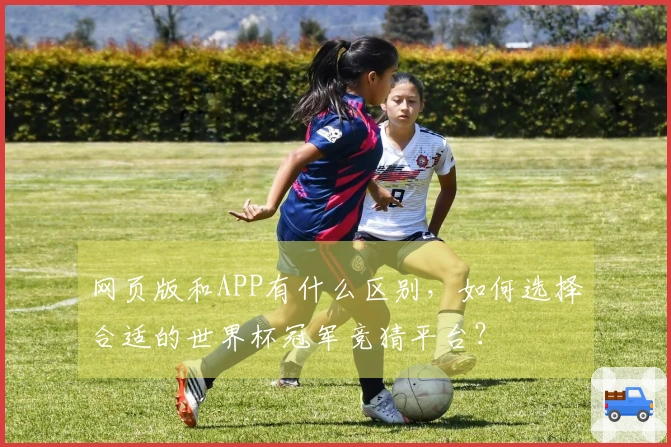 网页版和APP有什么区别，如何选择合适的世界杯冠军竞猜平台？